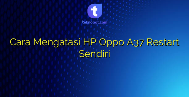 Cara Mengatasi HP Oppo A37 Restart Sendiri