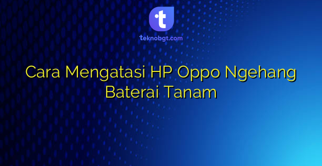 Cara Mengatasi HP Oppo Ngehang Baterai Tanam