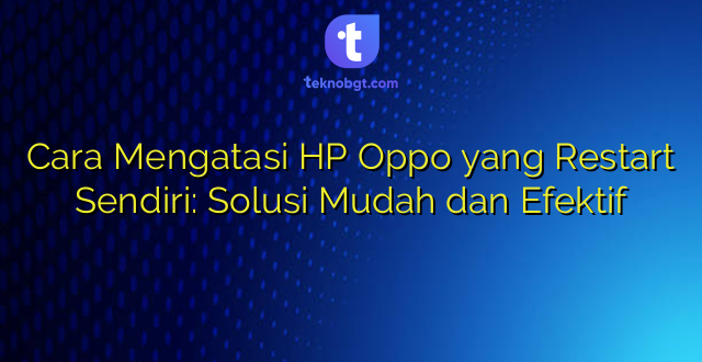 Cara Mengatasi HP Oppo yang Restart Sendiri: Solusi Mudah dan Efektif