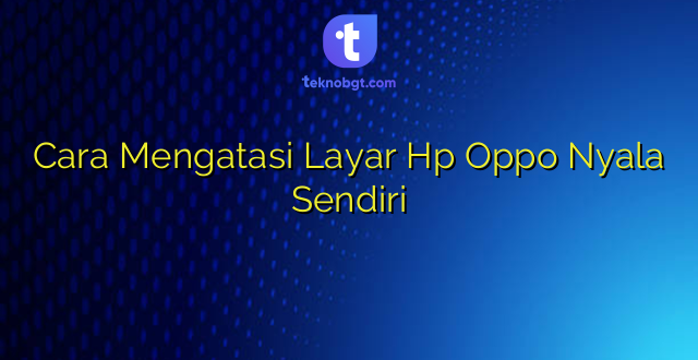 Cara Mengatasi Layar Hp Oppo Nyala Sendiri