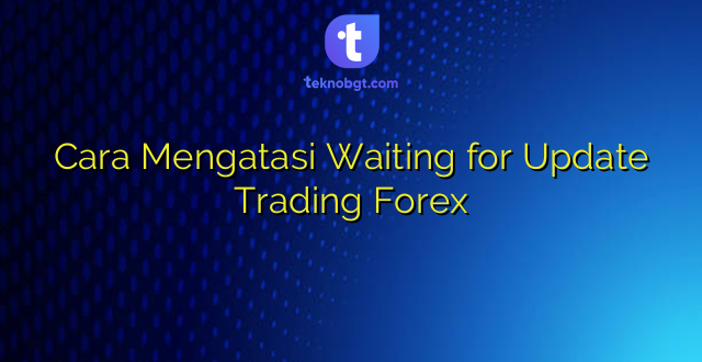 Cara Mengatasi Waiting for Update Trading Forex
