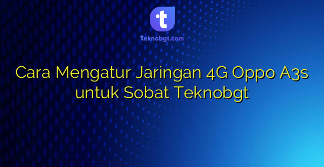 Cara Mengatur Jaringan 4G Oppo A3s untuk Sobat Teknobgt