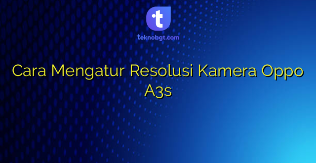 Cara Mengatur Resolusi Kamera Oppo A3s