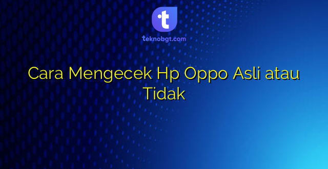 Cara Mengecek Hp Oppo Asli atau Tidak