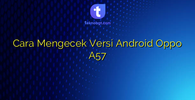 Cara Mengecek Versi Android Oppo A57