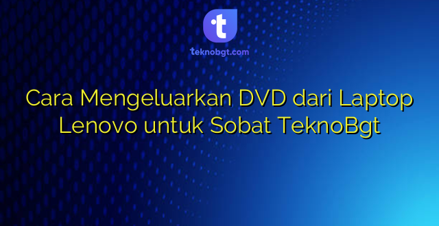 Cara Mengeluarkan DVD dari Laptop Lenovo untuk Sobat TeknoBgt