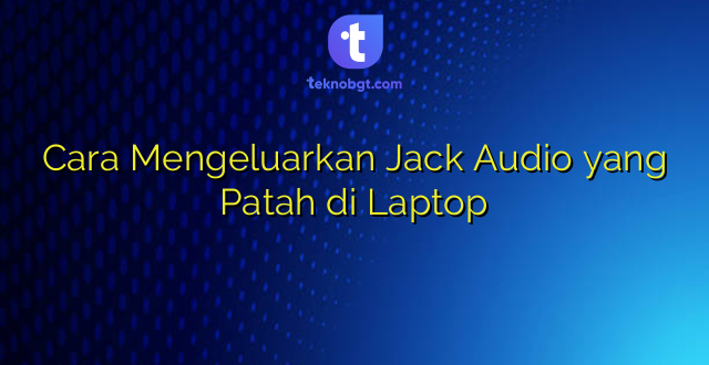 Cara Mengeluarkan Jack Audio yang Patah di Laptop