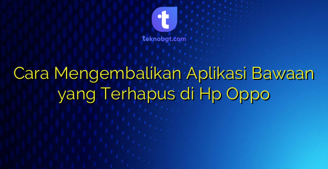 Cara Mengembalikan Aplikasi Bawaan yang Terhapus di Hp Oppo
