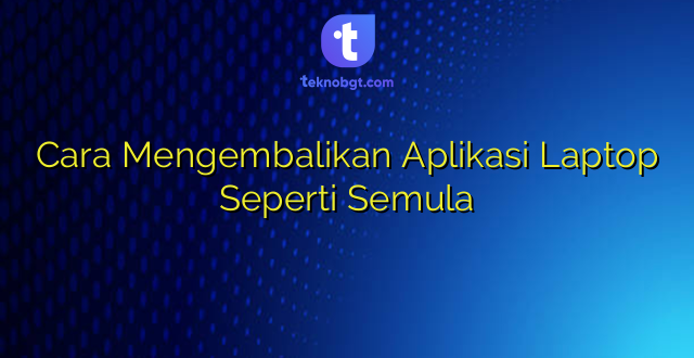 Cara Mengembalikan Aplikasi Laptop Seperti Semula