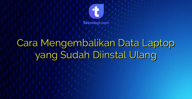 Cara Mengembalikan Data Laptop yang Sudah Diinstal Ulang