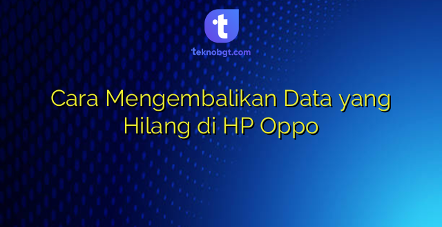 Cara Mengembalikan Data yang Hilang di HP Oppo