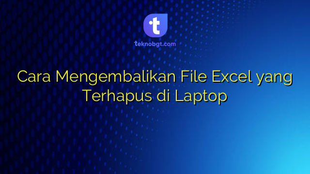 Cara Mengembalikan File Excel yang Terhapus di Laptop – TEKNO BANGET