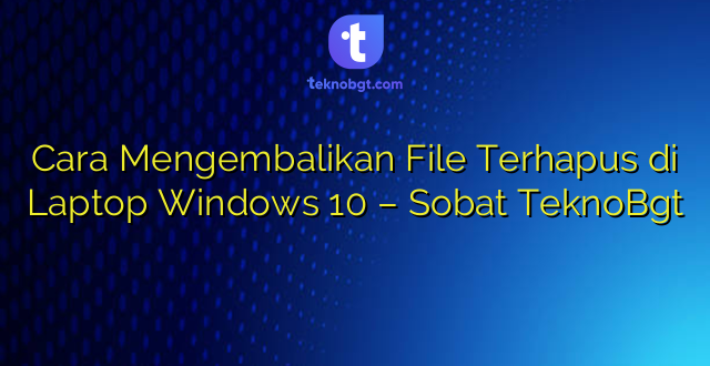 Cara Mengembalikan File Terhapus di Laptop Windows 10 – Sobat TeknoBgt