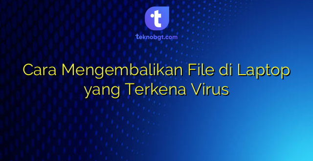 Cara Mengembalikan File di Laptop yang Terkena Virus