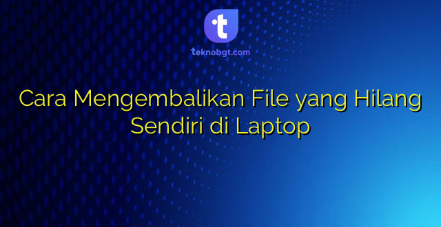 Cara Mengembalikan File yang Hilang Sendiri di Laptop