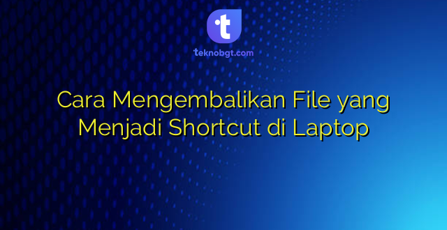 Cara Mengembalikan File yang Menjadi Shortcut di Laptop