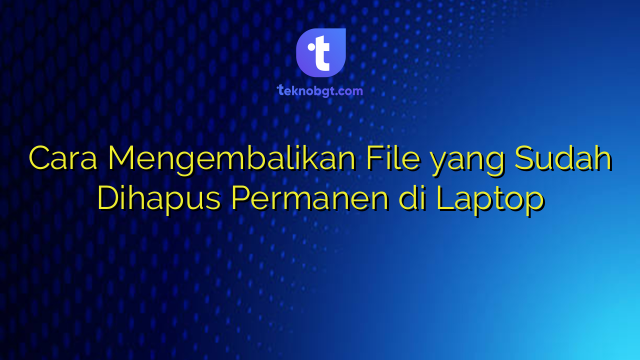 Cara Mengembalikan File yang Sudah Dihapus Permanen di Laptop – TEKNO