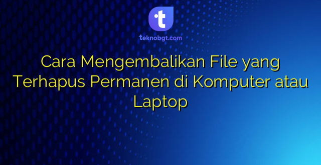 Cara Mengembalikan File yang Terhapus Permanen di Komputer atau Laptop