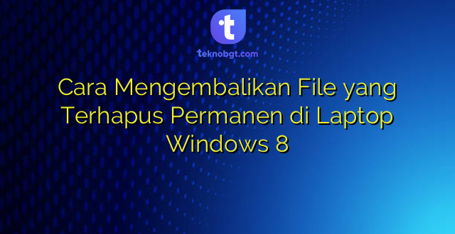 Cara Mengembalikan File yang Terhapus Permanen di Laptop Windows 8
