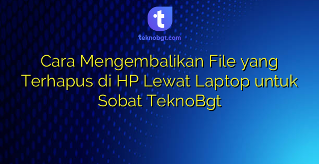 Cara Mengembalikan File yang Terhapus di HP Lewat Laptop untuk Sobat TeknoBgt