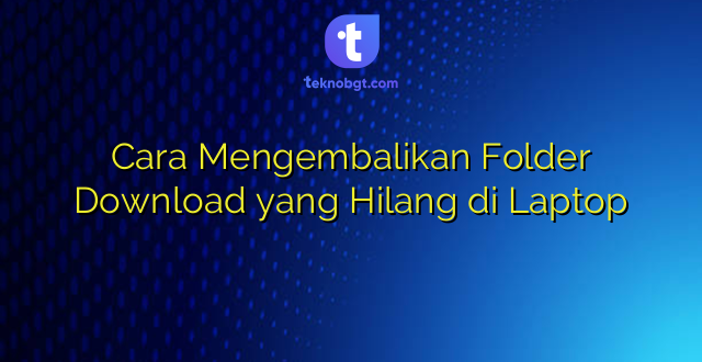 Cara Mengembalikan Folder Download yang Hilang di Laptop