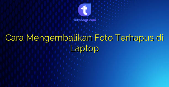 Cara Mengembalikan Foto Terhapus di Laptop