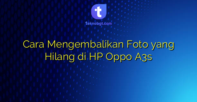 Cara Mengembalikan Foto yang Hilang di HP Oppo A3s