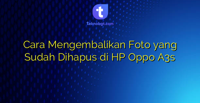 Cara Mengembalikan Foto yang Sudah Dihapus di HP Oppo A3s