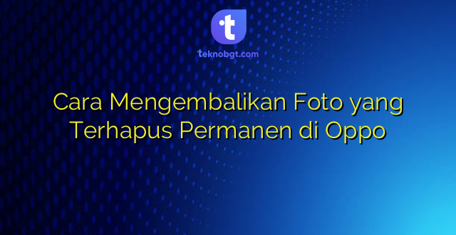 Cara Mengembalikan Foto yang Terhapus Permanen di Oppo