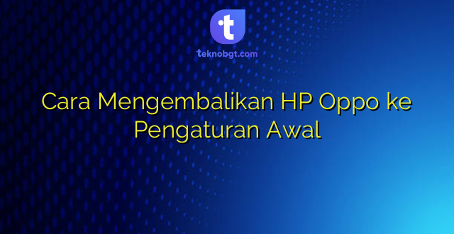 Cara Mengembalikan HP Oppo ke Pengaturan Awal