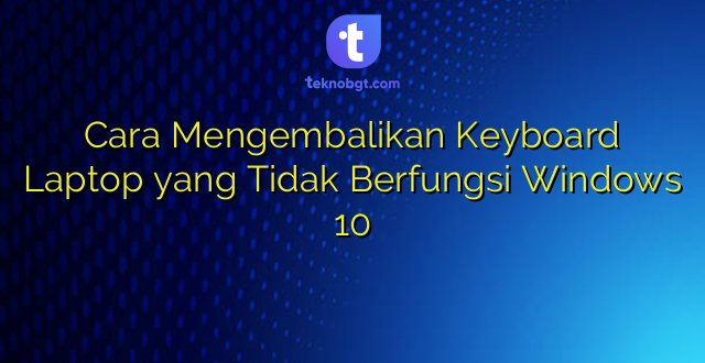 Cara Mengembalikan Keyboard Laptop yang Tidak Berfungsi Windows 10