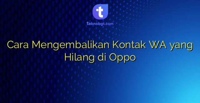 Cara Mengembalikan Kontak WA yang Hilang di Oppo