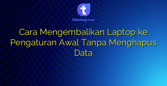 Cara Mengembalikan Laptop ke Pengaturan Awal Tanpa Menghapus Data