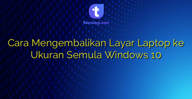 Cara Mengembalikan Layar Laptop ke Ukuran Semula Windows 10