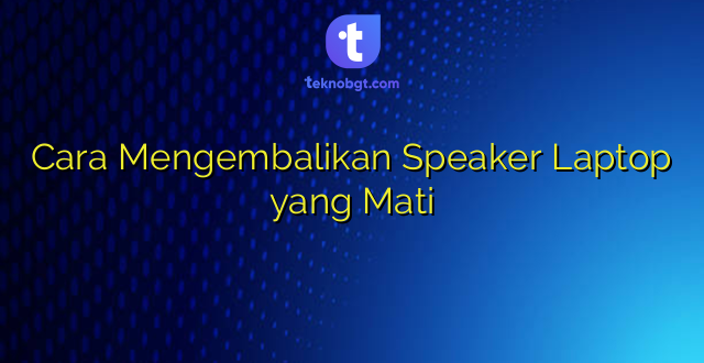 Cara Mengembalikan Speaker Laptop yang Mati