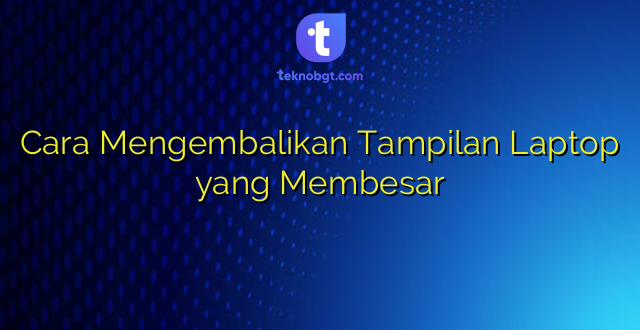 Cara Mengembalikan Tampilan Laptop yang Membesar