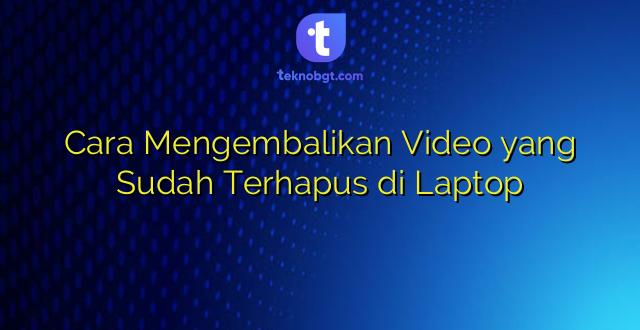 Cara Mengembalikan Video yang Sudah Terhapus di Laptop