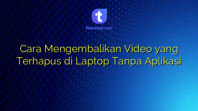 Cara Mengembalikan Video yang Terhapus di Laptop Tanpa Aplikasi – TEKNO
