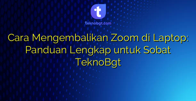 Cara Mengembalikan Zoom di Laptop: Panduan Lengkap untuk Sobat TeknoBgt