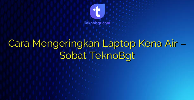 Cara Mengeringkan Laptop Kena Air – Sobat TeknoBgt
