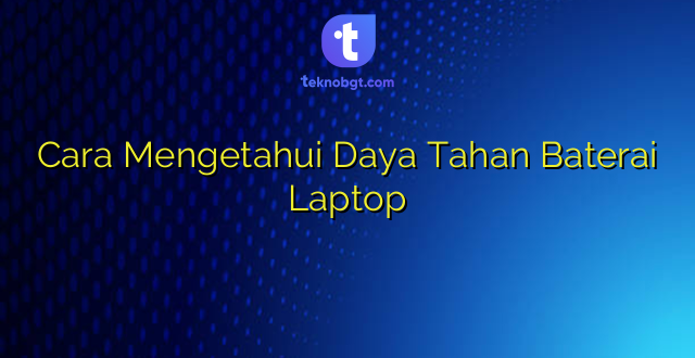 Cara Mengetahui Daya Tahan Baterai Laptop
