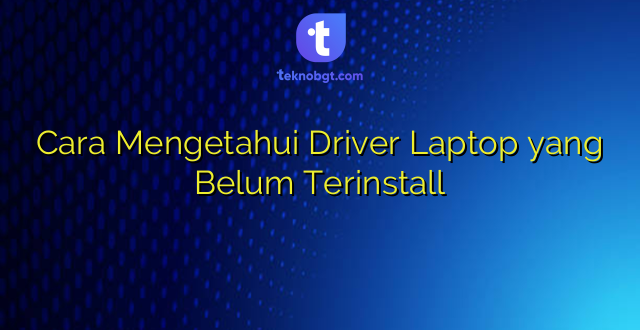 Cara Mengetahui Driver Laptop yang Belum Terinstall