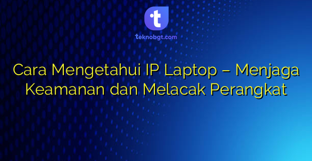 Cara Mengetahui IP Laptop – Menjaga Keamanan dan Melacak Perangkat