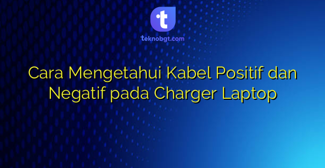 Cara Mengetahui Kabel Positif dan Negatif pada Charger Laptop