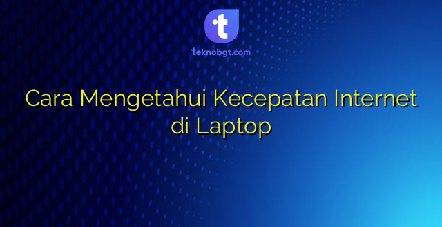 Cara Mengetahui Kecepatan Internet di Laptop