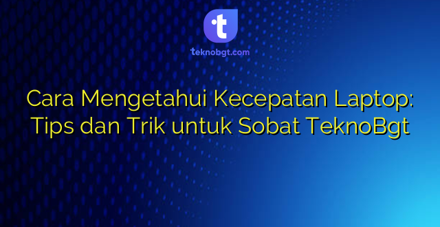 Cara Mengetahui Kecepatan Laptop: Tips dan Trik untuk Sobat TeknoBgt