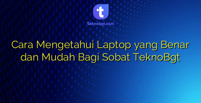 Cara Mengetahui Laptop yang Benar dan Mudah Bagi Sobat TeknoBgt
