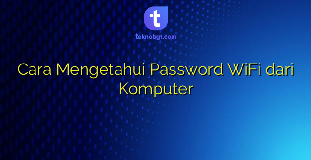 Cara Mengetahui Password WiFi dari Komputer