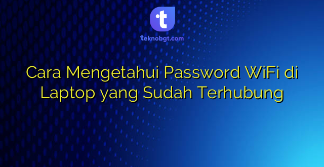 Cara Mengetahui Password WiFi di Laptop yang Sudah Terhubung