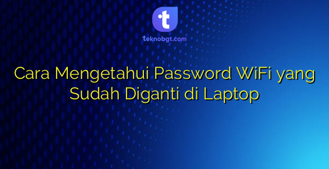 Cara Mengetahui Password WiFi yang Sudah Diganti di Laptop